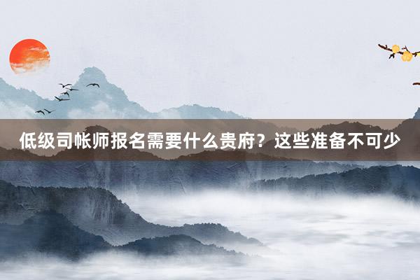 低级司帐师报名需要什么贵府？这些准备不可少