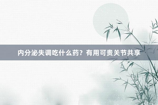 内分泌失调吃什么药？有用可贵关节共享